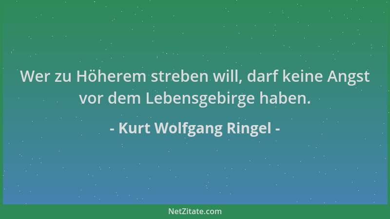 Kurt Wolfgang Ringel - Wer zu Höherem streben will, darf keine Angst vor dem Lebensgebirge haben....