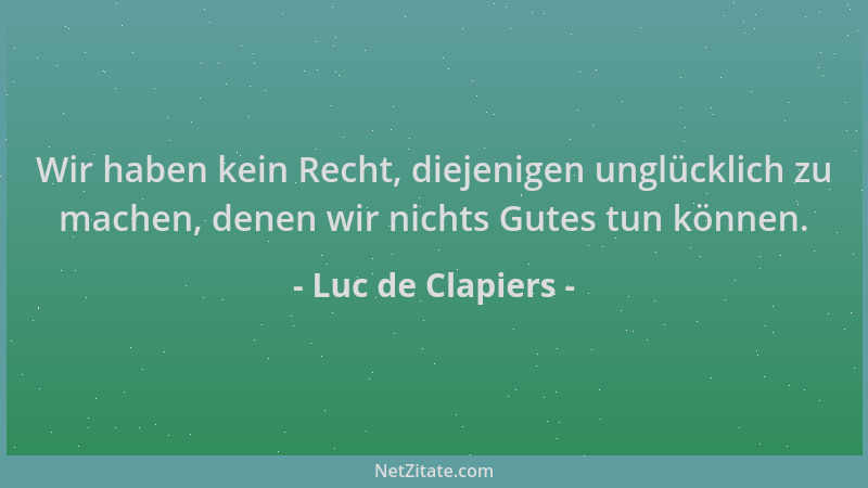 Luc de Clapiers - Wir haben kein Recht, diejenigen unglücklich zu machen, denen wir nichts Gutes tun können....