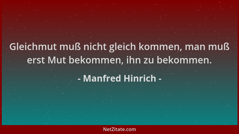 Manfred Hinrich - Gleichmut muß nicht gleich kommen, man muß erst Mut bekommen, ihn zu bekommen....