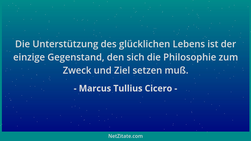 Marcus Tullius Cicero - Die Unterstützung des glücklichen Lebens ist der einzige Gegenstand, den sich die Philosophie zum Z...