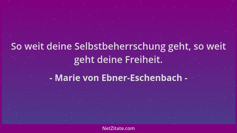 Marie von Ebner-Eschenbach - So weit deine Selbstbeherrschung geht, so weit geht deine Freiheit....