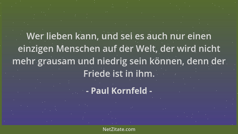 Paul Kornfeld - Wer lieben kann, und sei es auch nur einen einzigen Menschen auf der Welt, der wird nicht mehr grausam und...