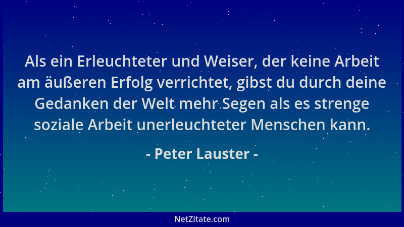 Peter Lauster - Als ein Erleuchteter und Weiser, der keine Arbeit am äußeren Erfolg verrichtet, gibst du durch deine Gedank...