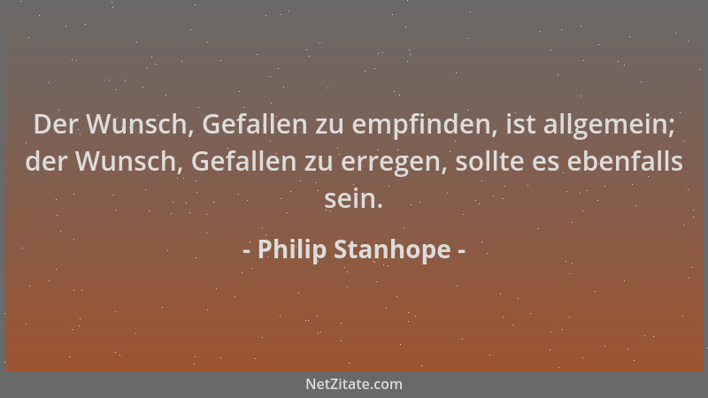 Philip Stanhope - Der Wunsch, Gefallen zu empfinden, ist allgemein; der Wunsch, Gefallen zu erregen, sollte es ebenfalls se...