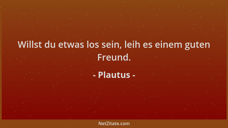 Plautus - Willst du etwas los sein, leih es einem guten Freund....
