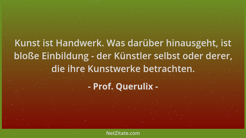Prof. Querulix - Kunst ist Handwerk. Was darüber hinausgeht, ist bloße Einbildung - der Künstler selbst oder derer, die ihr...