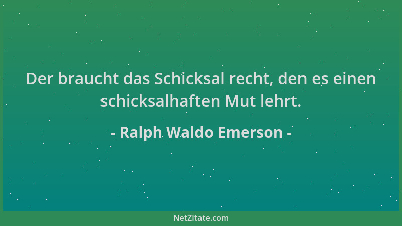 Ralph Waldo Emerson - Der braucht das Schicksal recht, den es einen schicksalhaften Mut lehrt....