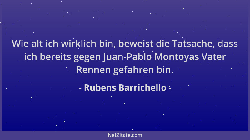 Rubens Barrichello - Wie alt ich wirklich bin, beweist die Tatsache, dass ich bereits gegen Juan-Pablo Montoyas Vater Renne...