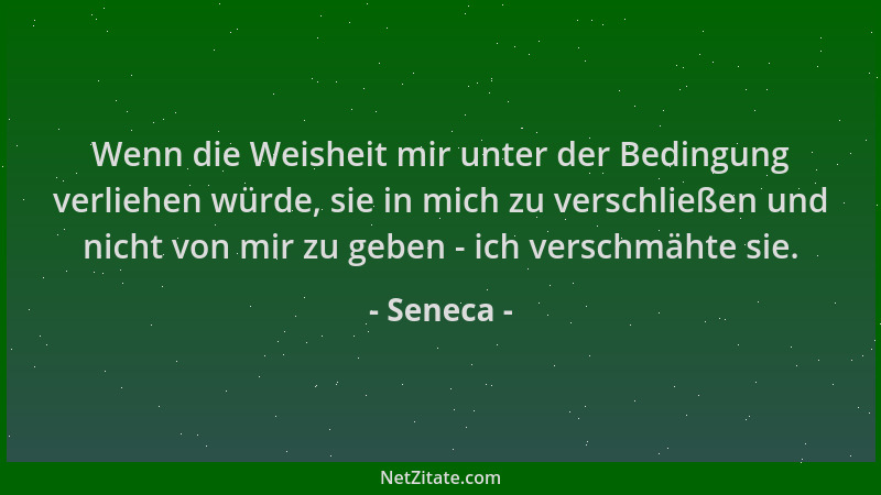 Seneca - Wenn die Weisheit mir unter der Bedingung verliehen würde, sie in mich zu verschließen und nicht von mir zu geben...