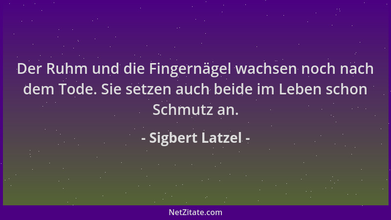 Sigbert Latzel - Der Ruhm und die Fingernägel wachsen noch nach dem Tode. Sie setzen auch beide im Leben schon Schmutz an....