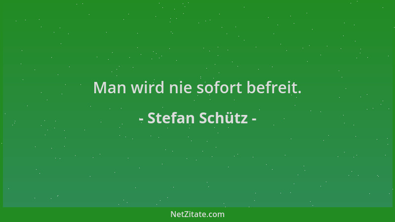 Stefan Schütz - Man wird nie sofort befreit....