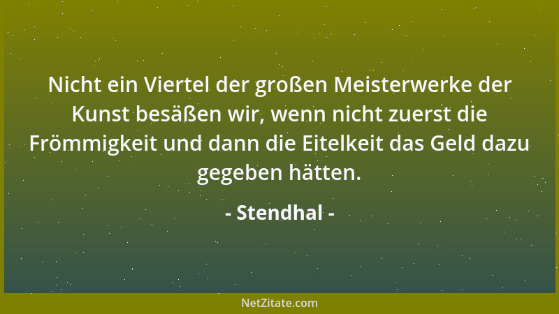 Stendhal - Nicht ein Viertel der großen Meisterwerke der Kunst besäßen wir, wenn nicht zuerst die Frömmigkeit und dann die...
