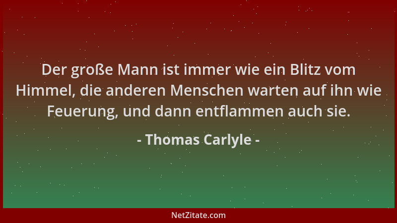 Thomas Carlyle - Der große Mann ist immer wie ein Blitz vom Himmel, die anderen Menschen warten auf ihn wie Feuerung, und d...