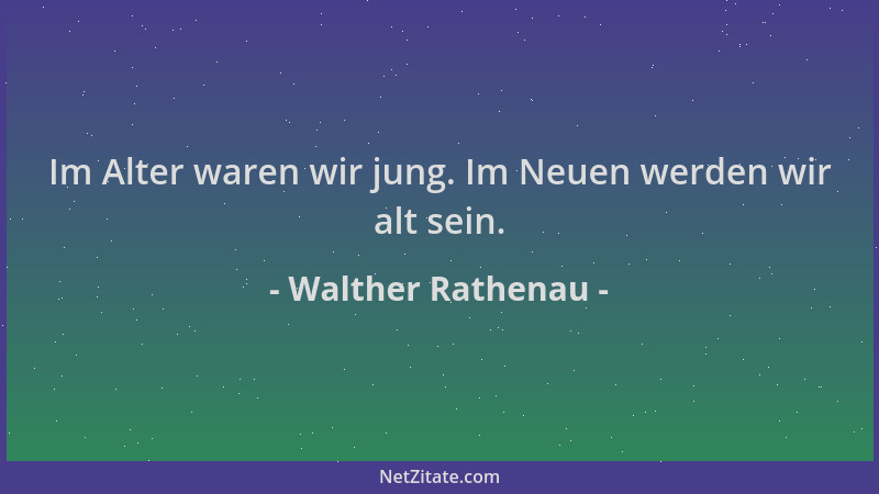 Walther Rathenau - Im Alter waren wir jung. Im Neuen werden wir alt sein....