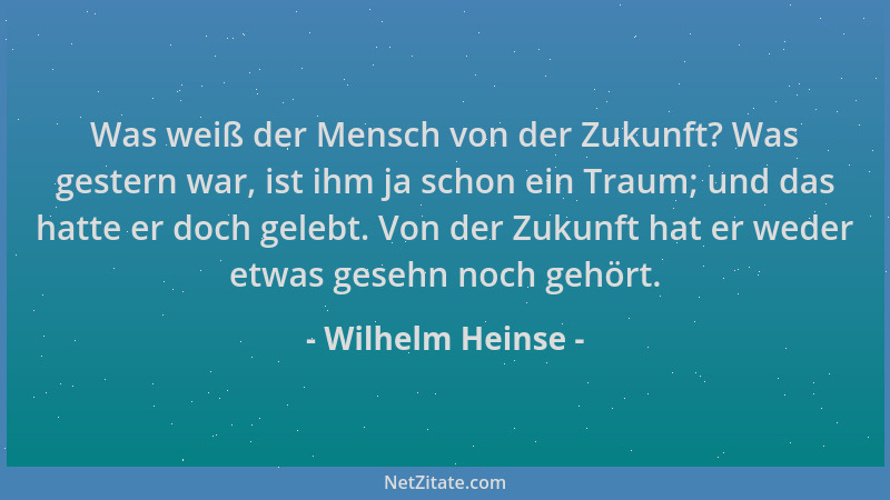 Wilhelm Heinse - Was weiß der Mensch von der Zukunft? Was gestern war, ist ihm ja schon ein Traum; und das hatte er doch ge...