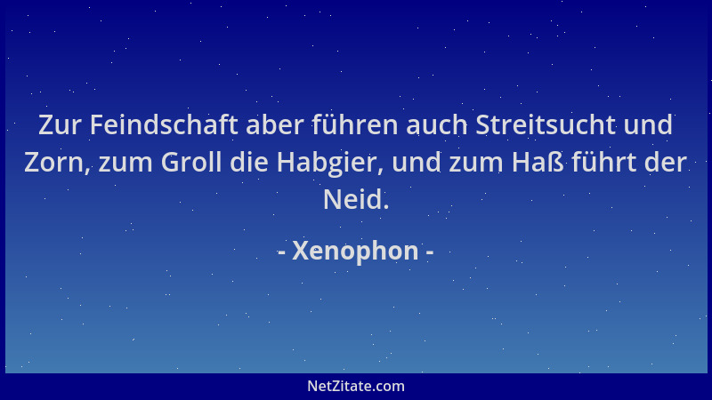 Xenophon - Zur Feindschaft aber führen auch Streitsucht und Zorn, zum Groll die Habgier, und zum Haß führt der Neid....