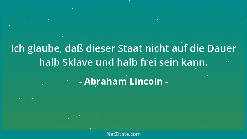 Abraham Lincoln - Ich glaube, daß dieser Staat nicht auf die Dauer halb Sklave und halb frei sein kann....