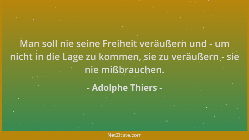 Adolphe Thiers - Man soll nie seine Freiheit veräußern und - um nicht in die Lage zu kommen, sie zu veräußern - sie nie miß...