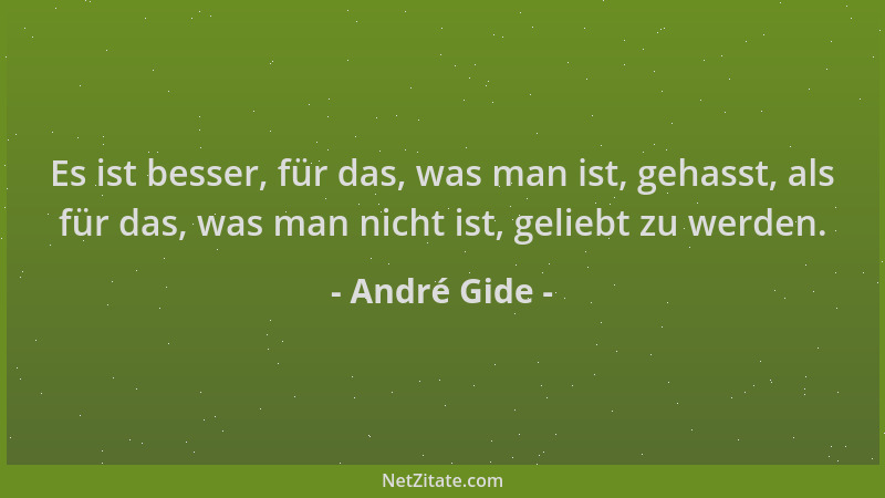 André Gide - Es ist besser, für das, was man ist, gehasst, als für das, was man nicht ist, geliebt zu werden....