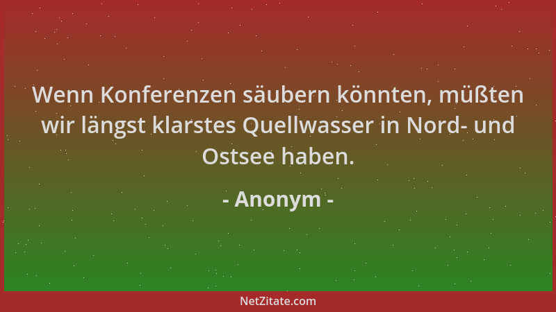 Anonym - Wenn Konferenzen säubern könnten, müßten wir längst klarstes Quellwasser in Nord- und Ostsee haben....