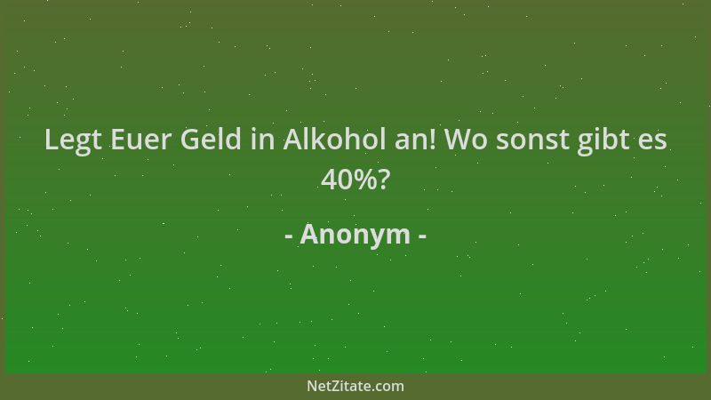 Anonym - Legt Euer Geld in Alkohol an! Wo sonst gibt es 40%?...