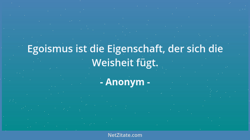 Anonym - Egoismus ist die Eigenschaft, der sich die Weisheit fügt....