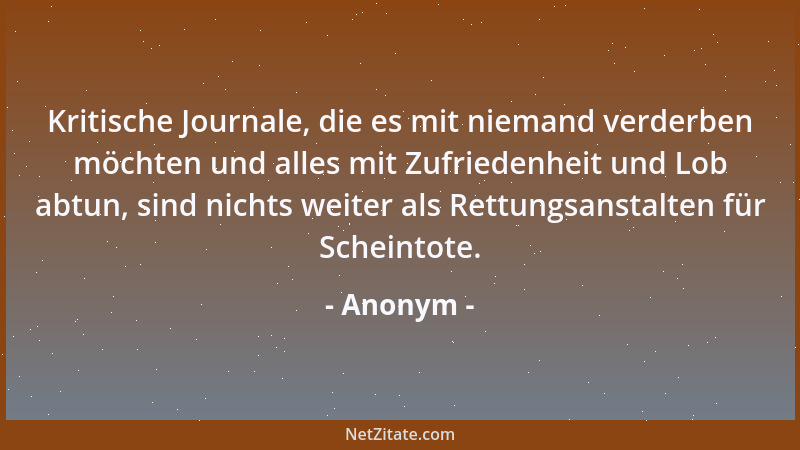Anonym - Kritische Journale, die es mit niemand verderben möchten und alles mit Zufriedenheit und Lob abtun, sind nichts we...