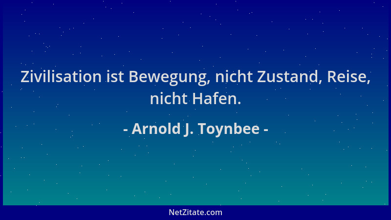 Arnold J. Toynbee - Zivilisation ist Bewegung, nicht Zustand, Reise, nicht Hafen....
