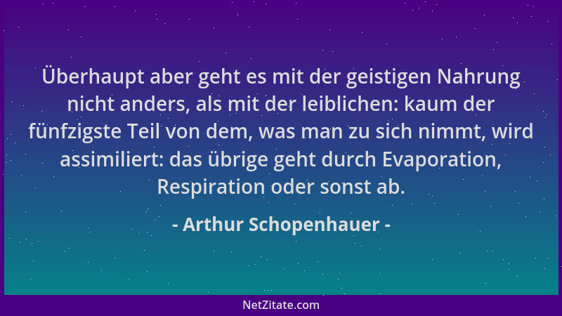 Arthur Schopenhauer - Überhaupt aber geht es mit der geistigen Nahrung nicht anders, als mit der leiblichen: kaum der fünfz...