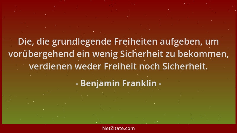 Benjamin Franklin - Die, die grundlegende Freiheiten aufgeben, um vorübergehend ein wenig Sicherheit zu bekommen, verdienen...