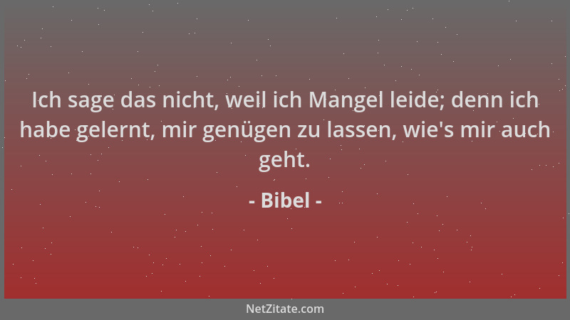 Bibel - Ich sage das nicht, weil ich Mangel leide; denn ich habe gelernt, mir genügen zu lassen, wie 's mir auch geht....