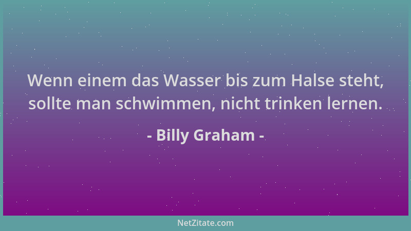 Billy Graham - Wenn einem das Wasser bis zum Halse steht, sollte man schwimmen, nicht trinken lernen....