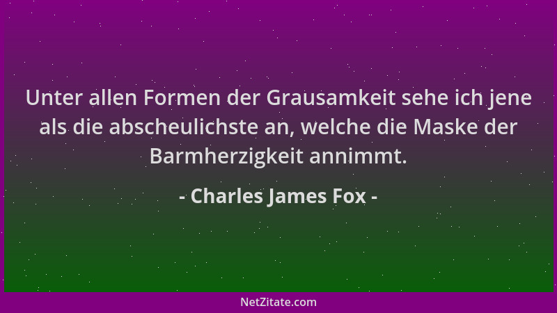 Charles James Fox - Unter allen Formen der Grausamkeit sehe ich jene als die abscheulichste an, welche die Maske der Barmhe...