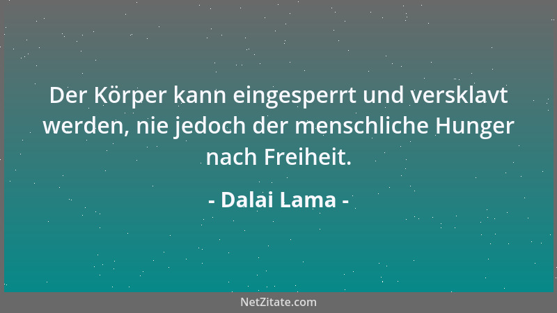 Dalai Lama - Der Körper kann eingesperrt und versklavt werden, nie jedoch der menschliche Hunger nach Freiheit....