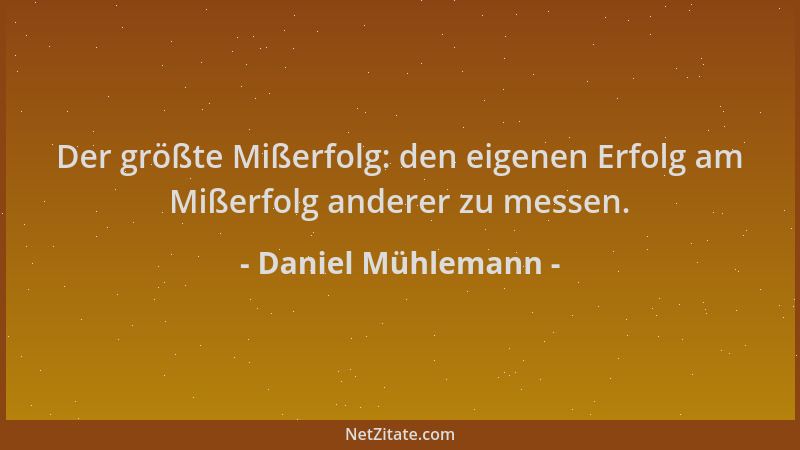 Daniel Mühlemann - Der größte Mißerfolg: den eigenen Erfolg am Mißerfolg anderer zu messen....