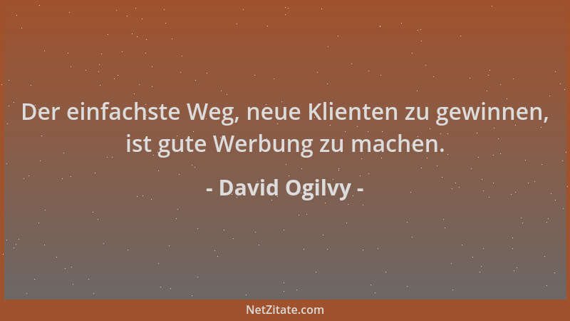 David Ogilvy - Der einfachste Weg, neue Klienten zu gewinnen, ist gute Werbung zu machen....