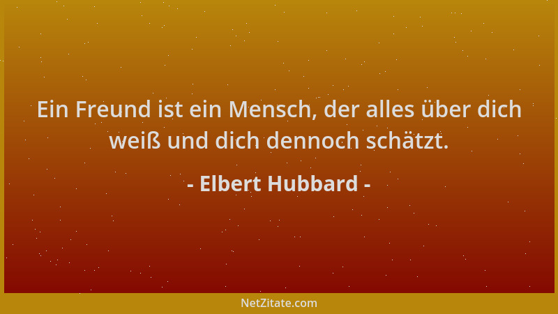 Elbert Hubbard - Ein Freund ist ein Mensch, der alles über dich weiß und dich dennoch schätzt....