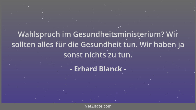 Erhard Blanck - Wahlspruch im Gesundheitsministerium? Wir sollten alles für die Gesundheit tun. Wir haben ja sonst nichts z...
