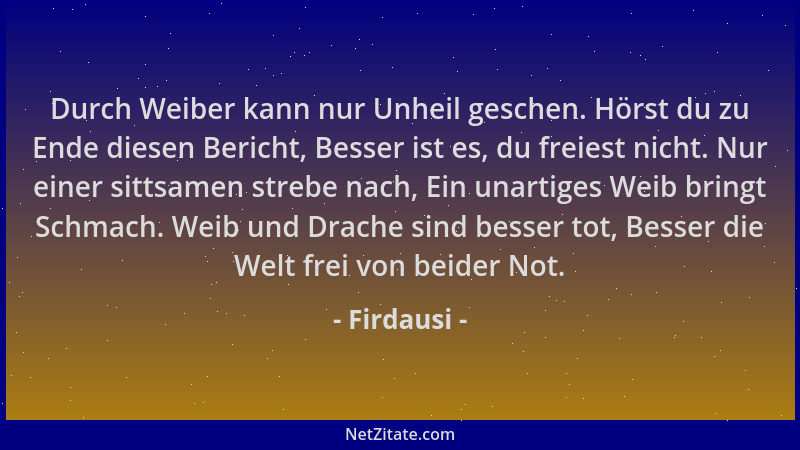 Firdausi - Durch Weiber kann nur Unheil geschen. Hörst du zu Ende diesen Bericht, Besser ist es, du freiest nicht. Nur eine...