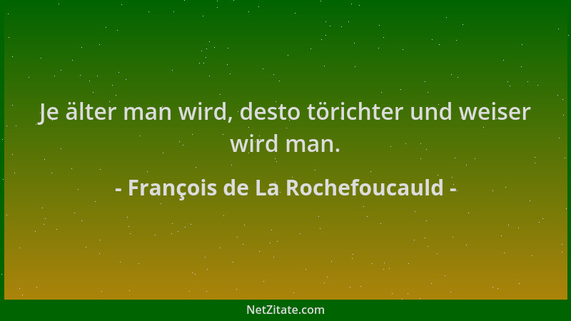 François de La Rochefoucauld - Je älter man wird, desto törichter und weiser wird man....