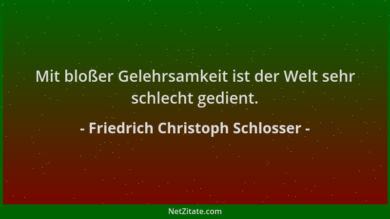 Friedrich Christoph Schlosser - Mit bloßer Gelehrsamkeit ist der Welt sehr schlecht gedient....