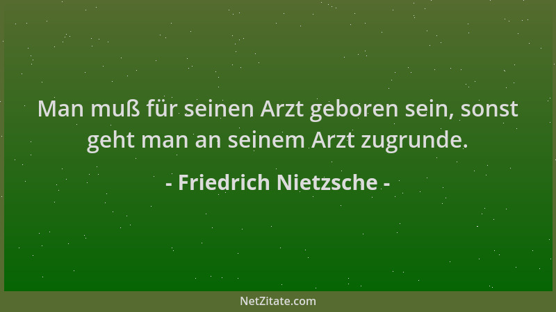 Friedrich Nietzsche - Man muß für seinen Arzt geboren sein, sonst geht man an seinem Arzt zugrunde....