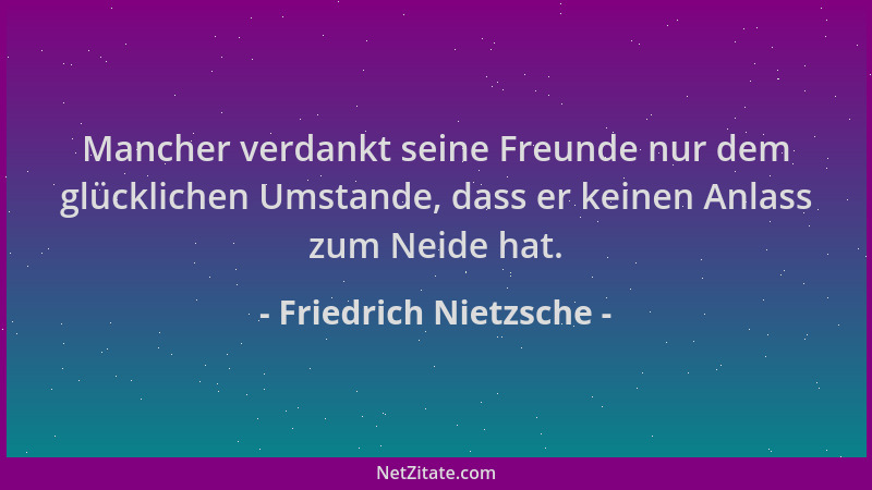 Friedrich Nietzsche - Mancher verdankt seine Freunde nur dem glücklichen Umstande, dass er keinen Anlass zum Neide hat....
