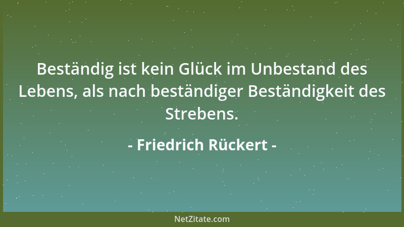 Friedrich Rückert - Beständig ist kein Glück im Unbestand des Lebens, als nach beständiger Beständigkeit des Strebens....