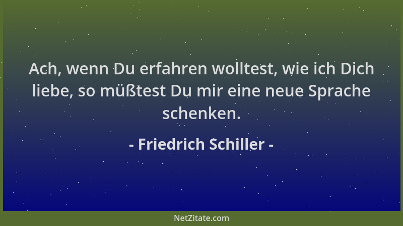 Friedrich Schiller - Ach, wenn Du erfahren wolltest, wie ich Dich liebe, so müßtest Du mir eine neue Sprache schenken....