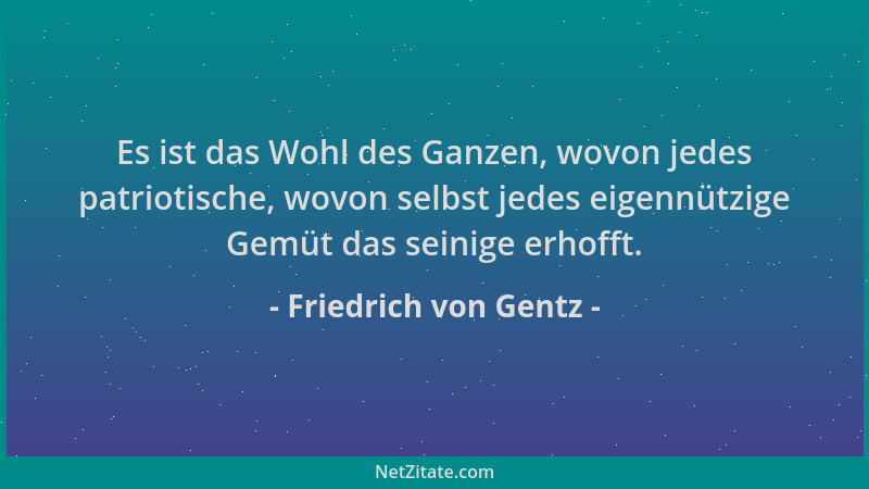 Friedrich von Gentz - Es ist das Wohl des Ganzen, wovon jedes patriotische, wovon selbst jedes eigennützige Gemüt das seini...