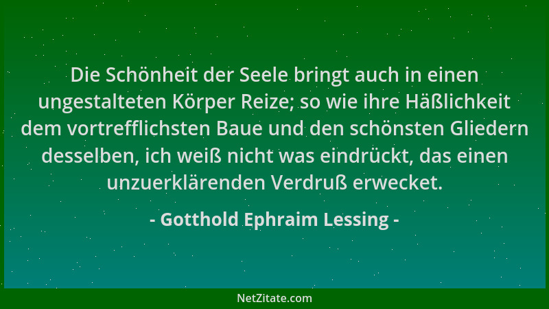 Gotthold Ephraim Lessing - Die Schönheit der Seele bringt auch in einen ungestalteten Körper Reize; so wie ihre Häßlichkeit...