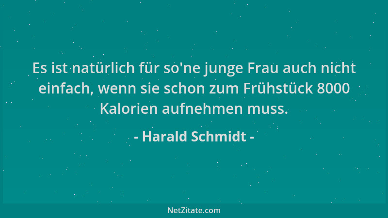 Harald Schmidt - Es ist natürlich für so 'ne junge Frau auch nicht einfach, wenn sie schon zum Frühstück 8000 Kalorien aufne...