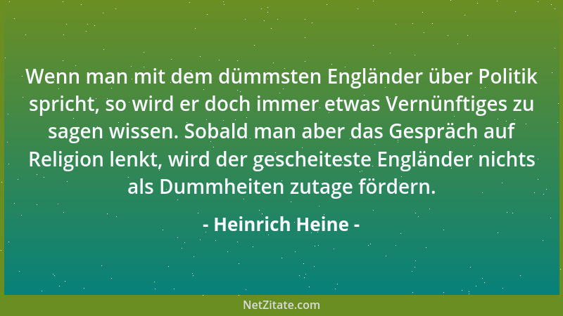 Heinrich Heine - Wenn man mit dem dümmsten Engländer über Politik spricht, so wird er doch immer etwas Vernünftiges zu sage...