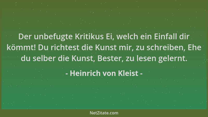 Heinrich von Kleist - Der unbefugte Kritikus Ei, welch ein Einfall dir kömmt! Du richtest die Kunst mir, zu schreiben, Ehe...